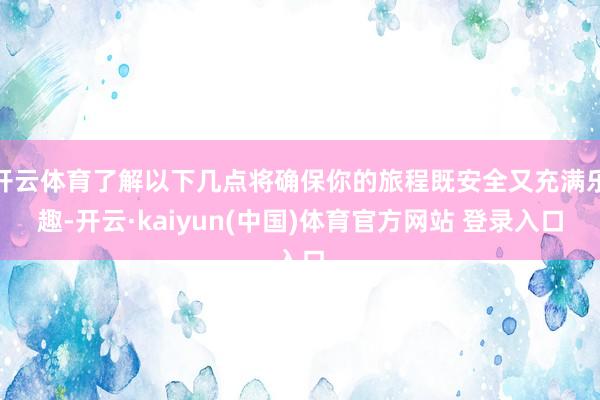 开云体育了解以下几点将确保你的旅程既安全又充满乐趣-开云·kaiyun(中国)体育官方网站 登录入口