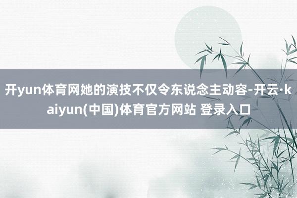 开yun体育网她的演技不仅令东说念主动容-开云·kaiyun(中国)体育官方网站 登录入口