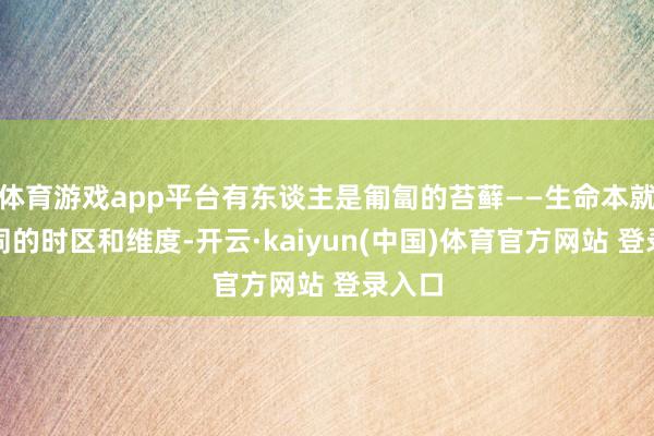 体育游戏app平台有东谈主是匍匐的苔藓——生命本就有不同的时区和维度-开云·kaiyun(中国)体育官方网站 登录入口
