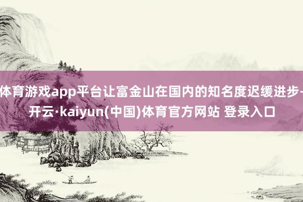体育游戏app平台让富金山在国内的知名度迟缓进步-开云·ka