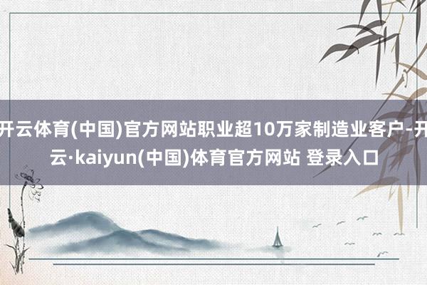 开云体育(中国)官方网站职业超10万家制造业客户-开云·kaiyun(中国)体育官方网站 登录入口