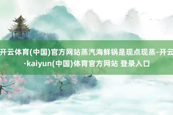 开云体育(中国)官方网站蒸汽海鲜锅是现点现蒸-开云·kaiyun(中国)体育官方网站 登录入口