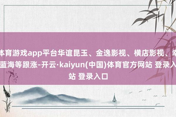 体育游戏app平台华谊昆玉、金逸影视、横店影视、幸福蓝海等跟涨-开云·kaiyun(中国)体育官方网站 登录入口