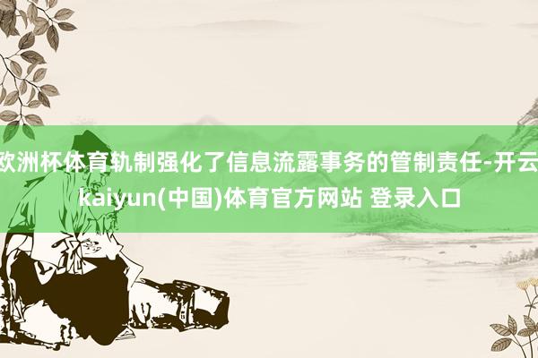 欧洲杯体育轨制强化了信息流露事务的管制责任-开云·kaiyun(中国)体育官方网站 登录入口