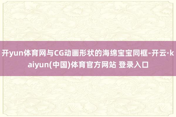 开yun体育网与CG动画形状的海绵宝宝同框-开云·kaiyu