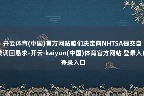 开云体育(中国)官方网站咱们决定向NHTSA提交自发调回恳求