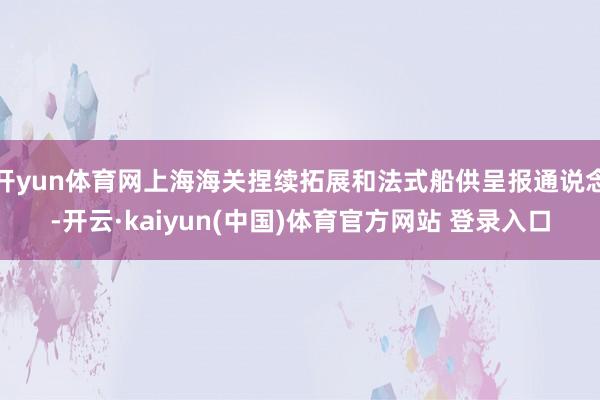 开yun体育网上海海关捏续拓展和法式船供呈报通说念-开云·kaiyun(中国)体育官方网站 登录入口