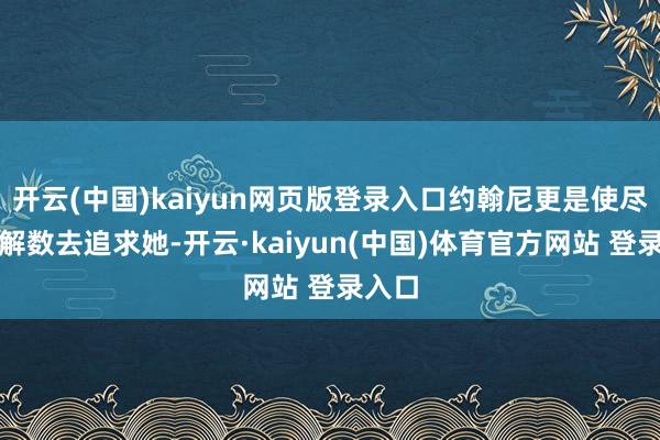 开云(中国)kaiyun网页版登录入口约翰尼更是使尽浑身解数去追求她-开云·kaiyun(中国)体育官方网站 登录入口