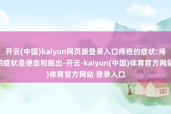 开云(中国)kaiyun网页版登录入口痔疮的症状:痔疮最主要的症状是便血和脱出-开云·kaiyun(中国)体育官方网站 登录入口