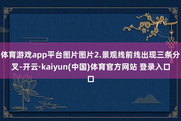 体育游戏app平台图片图片2.景观线前线出现三条分叉-开云·kaiyun(中国)体育官方网站 登录入口