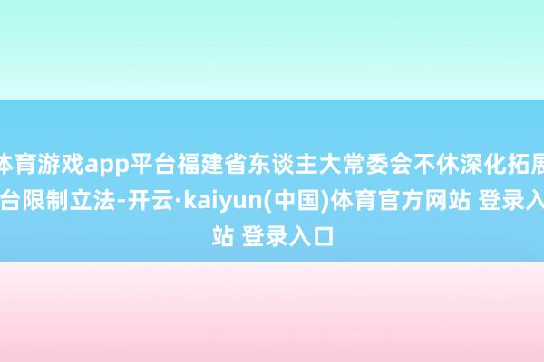体育游戏app平台福建省东谈主大常委会不休深化拓展涉台限制立
