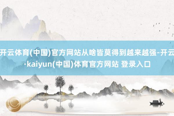开云体育(中国)官方网站从啥皆莫得到越来越强-开云·kaiy