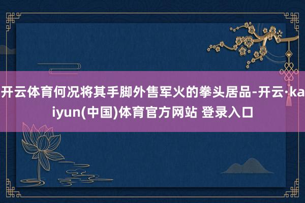 开云体育何况将其手脚外售军火的拳头居品-开云·kaiyun(
