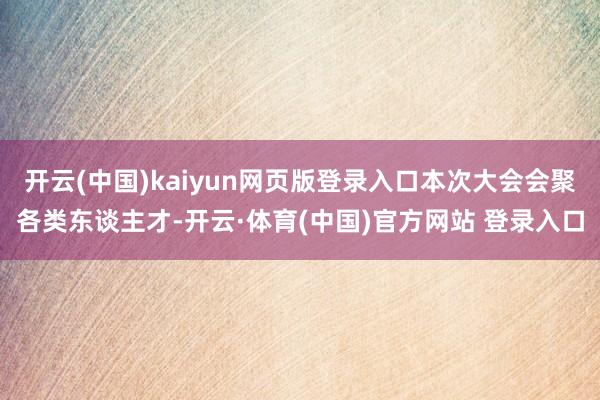 开云(中国)kaiyun网页版登录入口本次大会会聚各类东谈主才-开云·体育(中国)官方网站 登录入口