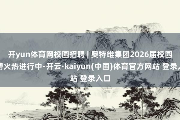 开yun体育网校园招聘 | 奥特维集团2026届校园招聘火热进行中-开云·kaiyun(中国)体育官方网站 登录入口