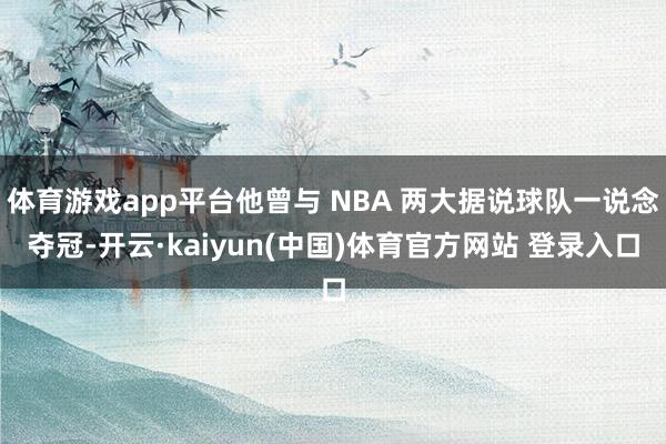体育游戏app平台他曾与 NBA 两大据说球队一说念夺冠-开云·kaiyun(中国)体育官方网站 登录入口