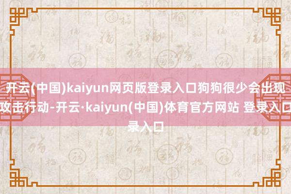 开云(中国)kaiyun网页版登录入口狗狗很少会出现攻击行动-开云·kaiyun(中国)体育官方网站 登录入口