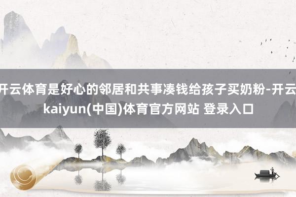 开云体育是好心的邻居和共事凑钱给孩子买奶粉-开云·kaiyun(中国)体育官方网站 登录入口