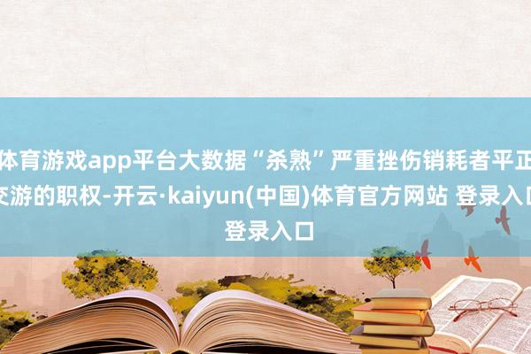 体育游戏app平台大数据“杀熟”严重挫伤销耗者平正交游的职权