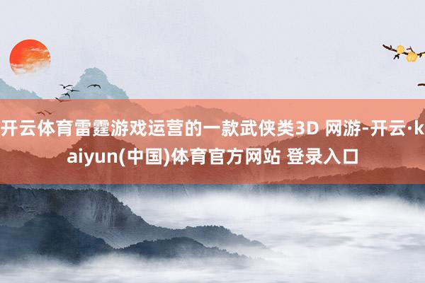 开云体育雷霆游戏运营的一款武侠类3D 网游-开云·kaiyun(中国)体育官方网站 登录入口
