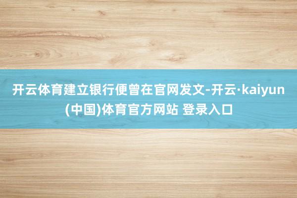 开云体育建立银行便曾在官网发文-开云·kaiyun(中国)体
