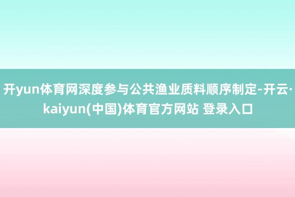 开yun体育网深度参与公共渔业质料顺序制定-开云·kaiyun(中国)体育官方网站 登录入口
