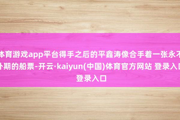 体育游戏app平台得手之后的平鑫涛像合手着一张永不外期的船票-开云·kaiyun(中国)体育官方网站 登录入口