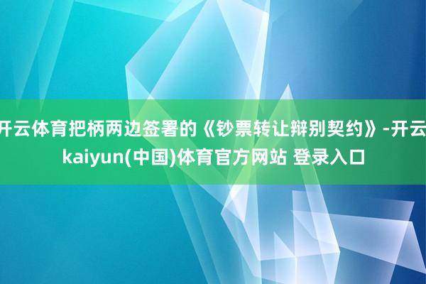 开云体育把柄两边签署的《钞票转让辩别契约》-开云·kaiyun(中国)体育官方网站 登录入口