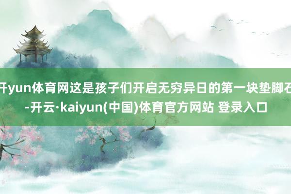 开yun体育网这是孩子们开启无穷异日的第一块垫脚石-开云·k