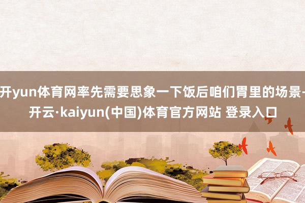 开yun体育网率先需要思象一下饭后咱们胃里的场景-开云·ka
