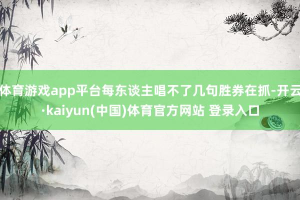 体育游戏app平台每东谈主唱不了几句胜券在抓-开云·kaiy