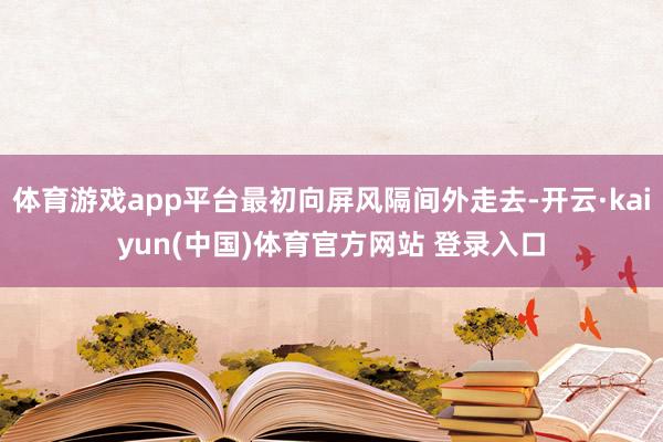 体育游戏app平台最初向屏风隔间外走去-开云·kaiyun(中国)体育官方网站 登录入口