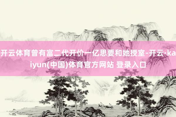 开云体育曾有富二代开价一亿思要和她授室-开云·kaiyun(