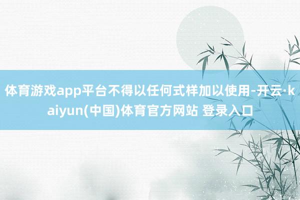 体育游戏app平台不得以任何式样加以使用-开云·kaiyun