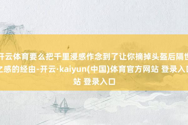 开云体育要么把千里浸感作念到了让你摘掉头盔后隔世之感的经由-