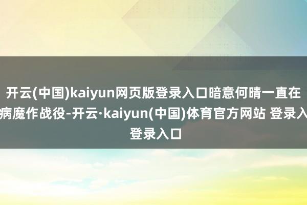 开云(中国)kaiyun网页版登录入口暗意何晴一直在和病魔作