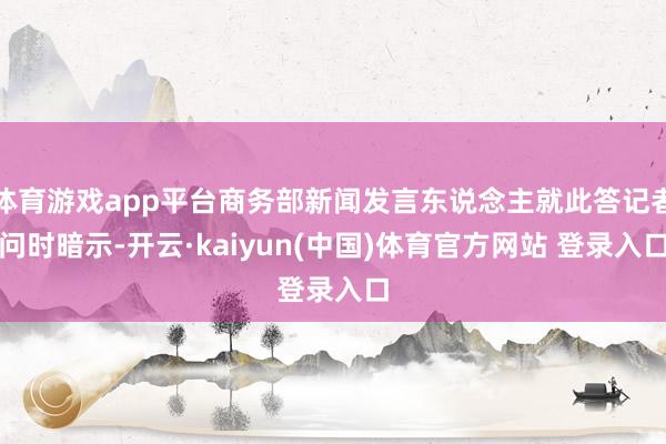 体育游戏app平台商务部新闻发言东说念主就此答记者问时暗示-