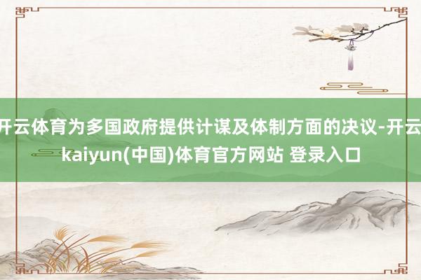 开云体育为多国政府提供计谋及体制方面的决议-开云·kaiyun(中国)体育官方网站 登录入口