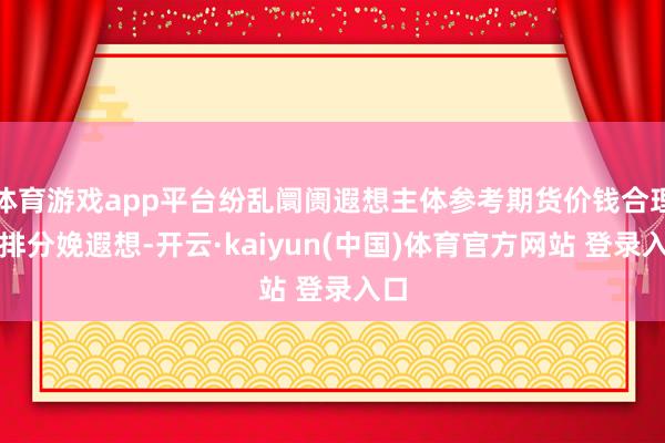 体育游戏app平台纷乱阛阓遐想主体参考期货价钱合理安排分娩遐