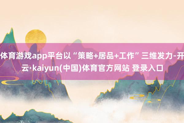 体育游戏app平台以“策略+居品+工作”三维发力-开云·ka