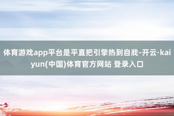 体育游戏app平台是平直把引擎热到自戕-开云·kaiyun(中国)体育官方网站 登录入口