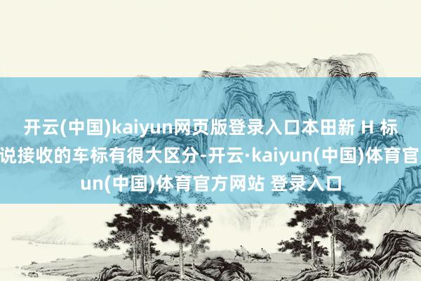 开云(中国)kaiyun网页版登录入口本田新 H 标与当今本田汽车说接收的车标有很大区分-开云·kaiyun(中国)体育官方网站 登录入口