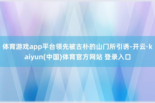 体育游戏app平台领先被古朴的山门所引诱-开云·kaiyun