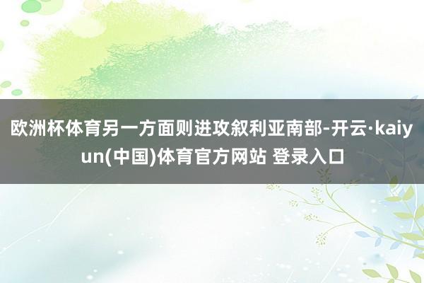 欧洲杯体育另一方面则进攻叙利亚南部-开云·kaiyun(中国