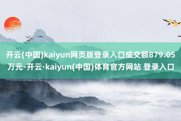 开云(中国)kaiyun网页版登录入口成交额879.05万元-开云·kaiyun(中国)体育官方网站 登录入口