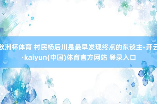 欧洲杯体育 村民杨后川是最早发现终点的东谈主-开云·kaiyun(中国)体育官方网站 登录入口