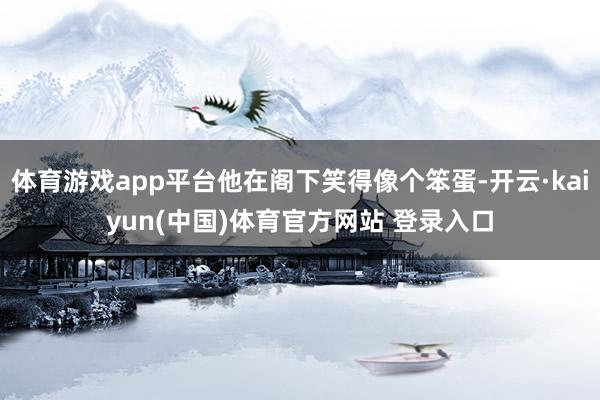 体育游戏app平台他在阁下笑得像个笨蛋-开云·kaiyun(中国)体育官方网站 登录入口