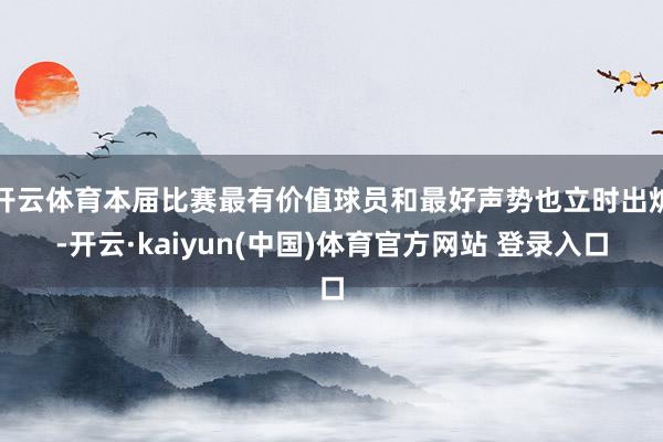 开云体育本届比赛最有价值球员和最好声势也立时出炉-开云·kaiyun(中国)体育官方网站 登录入口
