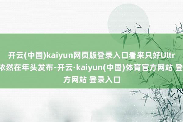 开云(中国)kaiyun网页版登录入口看来只好Ultra机型依然在年头发布-开云·kaiyun(中国)体育官方网站 登录入口