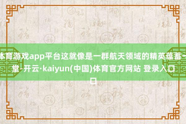 体育游戏app平台这就像是一群航天领域的精英蕴蓄一堂-开云·kaiyun(中国)体育官方网站 登录入口
